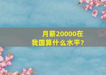 月薪20000在我国算什么水平?