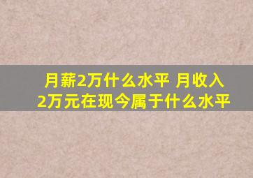 月薪2万什么水平 月收入2万元在现今属于什么水平