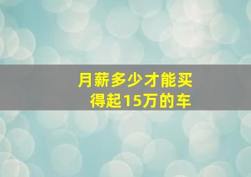 月薪多少才能买得起15万的车