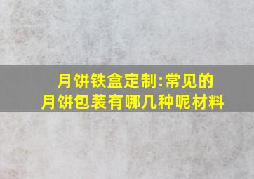 月饼铁盒定制:常见的月饼包装有哪几种呢材料