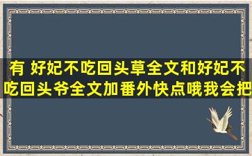 有 好妃不吃回头草全文和好妃不吃回头爷全文加番外,快点哦,我会把你...