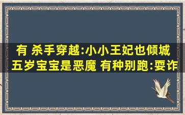 有 杀手穿越:小小王妃也倾城 五岁宝宝是恶魔 有种别跑:耍诈小娘子吗 ...