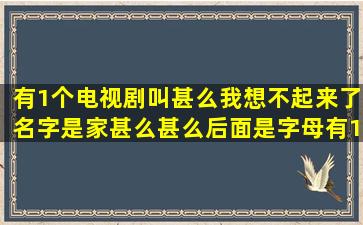 有1个电视剧叫甚么我想不起来了名字是家甚么甚么后面是字母有1个...