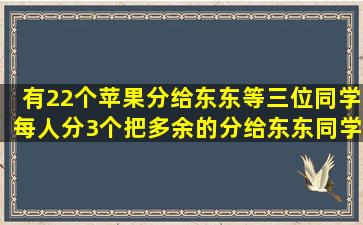 有22个苹果,分给东东等三位同学,每人分3个,把多余的分给东东同学,问...