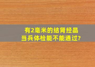 有2毫米的结肾经晶当兵体检能不能通过?