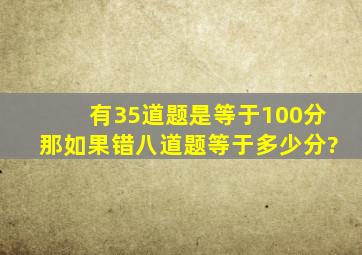 有35道题是等于100分那如果错八道题等于多少分?