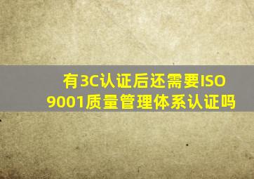 有3C认证后还需要ISO9001质量管理体系认证吗