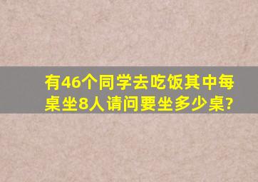 有46个同学去吃饭,其中每桌坐8人,请问要坐多少桌?