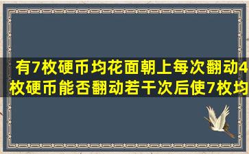 有7枚硬币均花面朝上、每次翻动4枚硬币,能否翻动若干次后使7枚均...