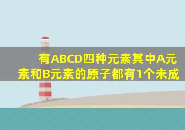 有A、B、C、D四种元素其中A元素和B元素的原子都有1个未成