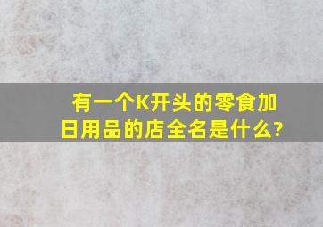 有一个K开头的零食加日用品的店全名是什么?