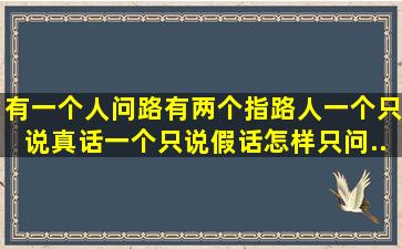 有一个人问路,有两个指路人,一个只说真话,一个只说假话。怎样只问...