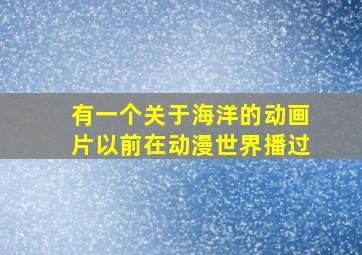 有一个关于海洋的动画片,以前在动漫世界播过。