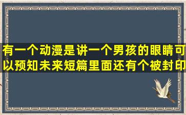 有一个动漫是讲一个男孩的眼睛可以预知未来短篇里面还有个被封印的...