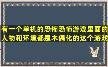 有一个单机的恐怖恐怖游戏里面的人物和环境都是木偶化的这个游戏