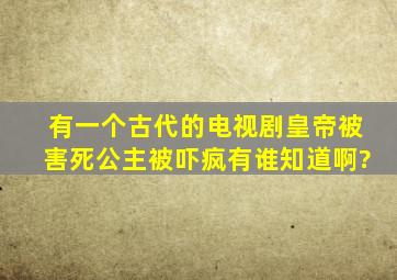 有一个古代的电视剧,皇帝被害死,公主被吓疯,有谁知道啊?