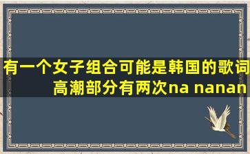 有一个女子组合可能是韩国的,歌词高潮部分有两次na nanana,舞蹈很可爱