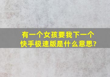 有一个女孩要我下一个快手极速版是什么意思?