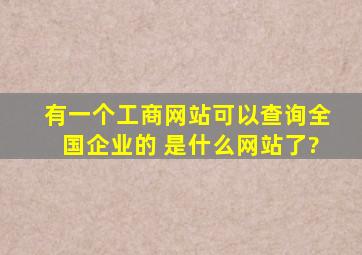 有一个工商网站可以查询全国企业的 是什么网站了?