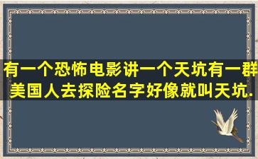 有一个恐怖电影讲一个天坑,有一群美国人去探险名字好像就叫天坑...