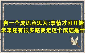 有一个成语意思为:事情才刚开始,未来还有很多路要走,这个成语是什么...