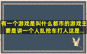 有一个游戏是叫什么都市的,游戏主要是讲一个人乱抢车,打人。这是...