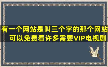 有一个网站是叫三个字的,那个网站可以免费看许多需要VIP电视剧、...