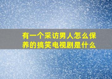 有一个采访男人怎么保养的搞笑电视剧是什么