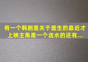 有一个韩剧。是关于医生的。最近才上映。主角是一个送水的。还有...