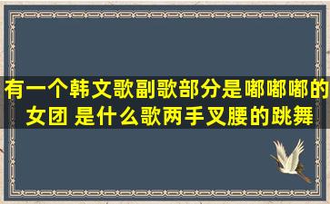 有一个韩文歌副歌部分是嘟嘟嘟的 女团 是什么歌两手叉腰的跳舞