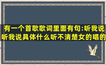 有一个首歌,歌词里面有句:听我说听我说。具体什么听不清楚,女的唱的