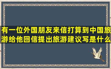 有一位外国朋友来信,打算到中国旅游,给他回信,提出旅游建议写是什么...