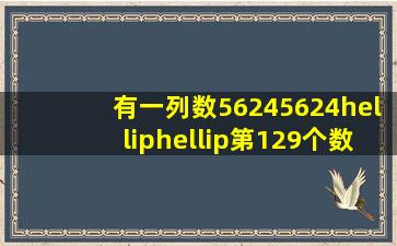 有一列数,5、6、2、4、5、6、2、4……第129个数是多少?这129个数...