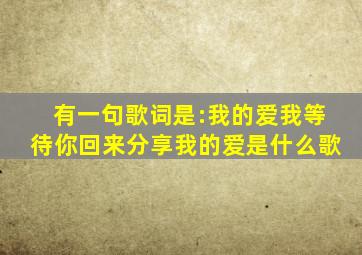 有一句歌词是:我的爱,我等待,你回来,分享我的爱。是什么歌