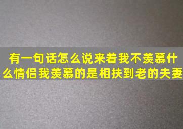 有一句话怎么说来着,我不羡慕什么情侣,我羡慕的是相扶到老的夫妻。