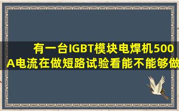 有一台IGBT模块电焊机,500A电流,在做短路试验,看能不能够做钢筋...