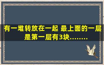 有一堆转放在一起 最上面的一层是第一层有3块............