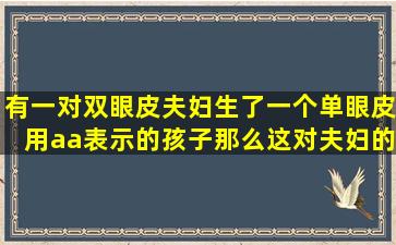 有一对双眼皮夫妇生了一个单眼皮(用aa表示)的孩子,那么这对夫妇的...