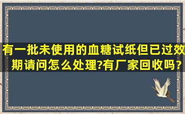 有一批未使用的血糖试纸,但已过效期,请问怎么处理?有厂家回收吗?