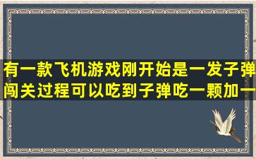 有一款飞机游戏刚开始是一发子弹,闯关过程可以吃到子弹吃一颗加一发