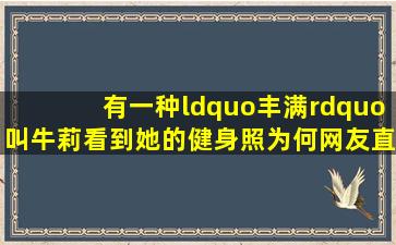 有一种“丰满”叫牛莉,看到她的健身照,为何网友直呼顶不住?