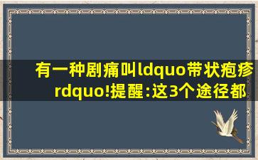 有一种剧痛叫“带状疱疹”!提醒:这3个途径都要知道