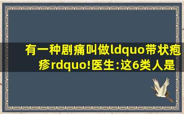 有一种剧痛叫做“带状疱疹”!医生:这6类人是高危人群,需警惕