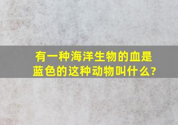 有一种海洋生物的血是蓝色的,这种动物叫什么?