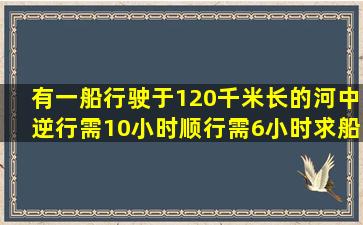 有一船行驶于120千米长的河中,逆行需10小时,顺行需6小时,求船速和水...