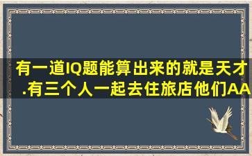 有一道IQ题,能算出来的就是天才.有三个人一起去住旅店,他们AA制,...