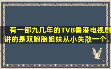 有一部九几年的TVB香港电视剧,讲的是双胞胎姐妹,从小失散,一个...