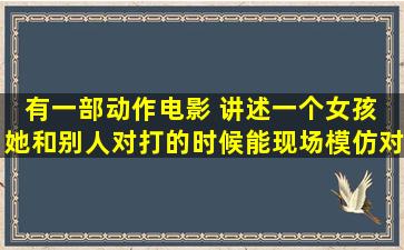 有一部动作电影 讲述一个女孩 她和别人对打的时候能现场模仿对手的...