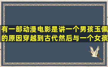 有一部动漫电影是讲一个男孩玉佩的原因穿越到古代然后与一个女孩...