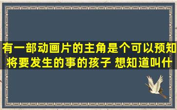 有一部动画片的主角是个可以预知将要发生的事的孩子 想知道叫什么...